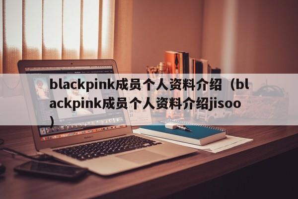 blackpink成员个人资料介绍（blackpink成员个人资料介绍jisoo）-第1张图片