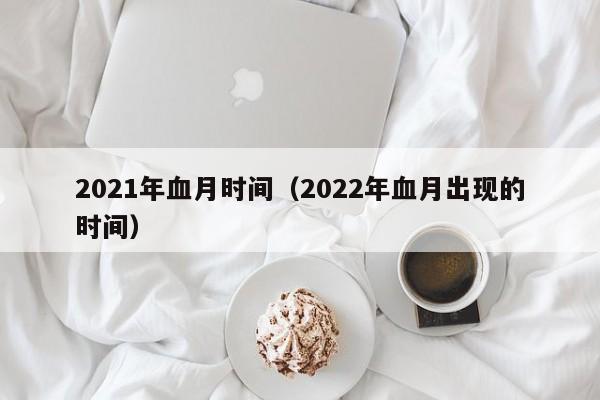 2021年血月时间（2022年血月出现的时间）-第1张图片