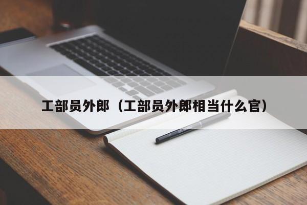 工部员外郎（工部员外郎相当什么官）-第1张图片