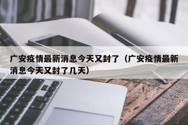 广安疫情最新消息今天又封了（广安疫情最新消息今天又封了几天）-第1张图片