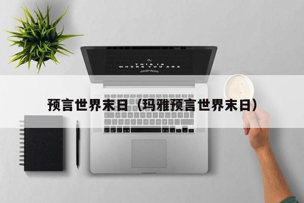 预言世界末日（玛雅预言世界末日）-第1张图片