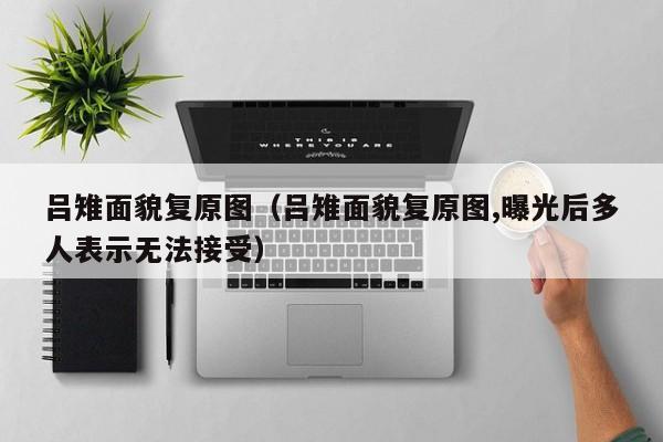 吕雉面貌复原图（吕雉面貌复原图,曝光后多人表示无法接受）-第1张图片