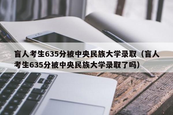 盲人考生635分被中央民族大学录取（盲人考生635分被中央民族大学录取了吗）-第1张图片