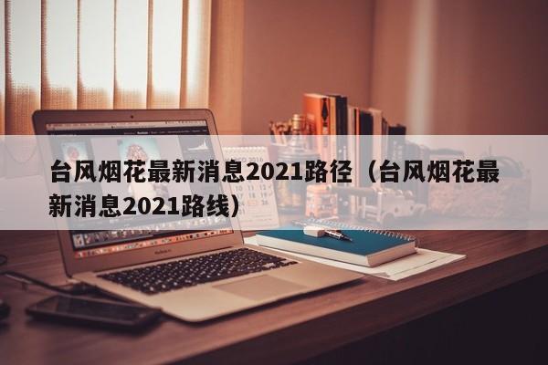 台风烟花最新消息2021路径（台风烟花最新消息2021路线）-第1张图片