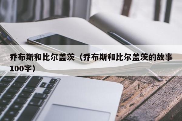 乔布斯和比尔盖茨（乔布斯和比尔盖茨的故事100字）-第1张图片