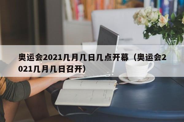 奥运会2021几月几日几点开幕（奥运会2021几月几日召开）-第1张图片