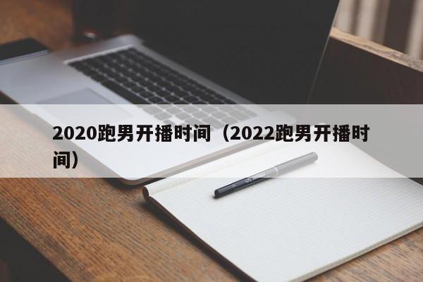 2020跑男开播时间（2022跑男开播时间）-第1张图片