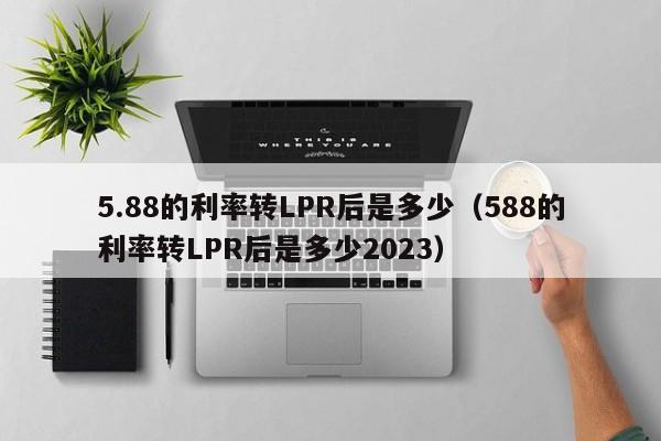 5.88的利率转LPR后是多少（588的利率转LPR后是多少2023）-第1张图片