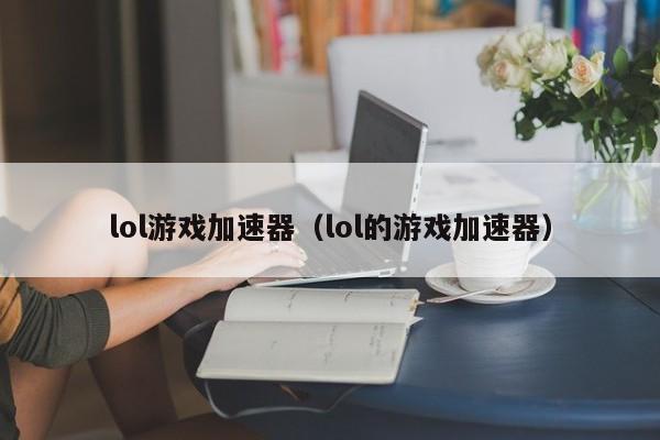 lol游戏加速器（lol的游戏加速器）-第1张图片