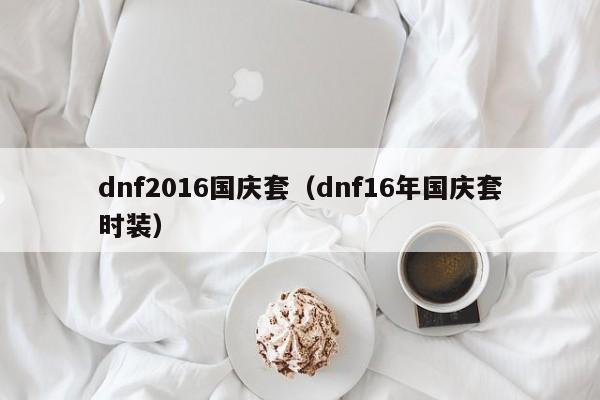 dnf2016国庆套（dnf16年国庆套时装）-第1张图片