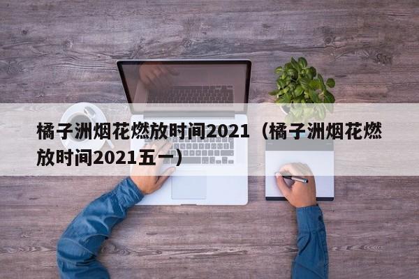 橘子洲烟花燃放时间2021（橘子洲烟花燃放时间2021五一）-第1张图片