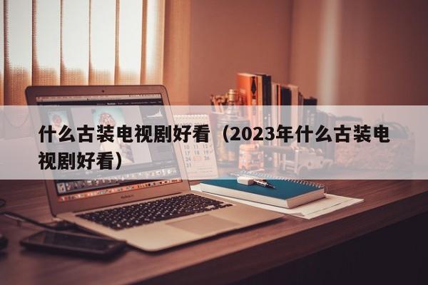 什么古装电视剧好看（2023年什么古装电视剧好看）-第1张图片