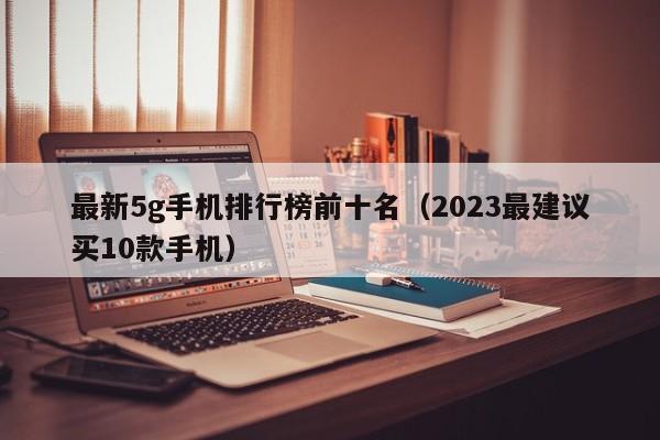 最新5g手机排行榜前十名（2023最建议买10款手机）-第1张图片