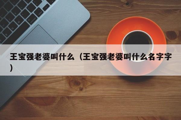 王宝强老婆叫什么（王宝强老婆叫什么名字字）-第1张图片