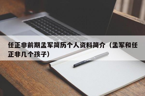 任正非前期孟军简历个人资料简介（孟军和任正非几个孩子）-第1张图片