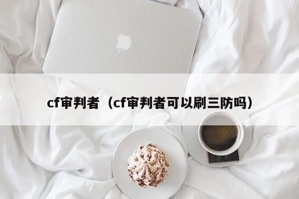 cf审判者（cf审判者可以刷三防吗）-第1张图片