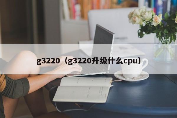 g3220（g3220升级什么cpu）-第1张图片