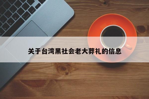 关于台湾黑社会老大葬礼的信息-第1张图片