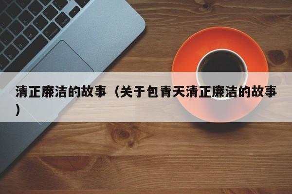 清正廉洁的故事（关于包青天清正廉洁的故事）-第1张图片