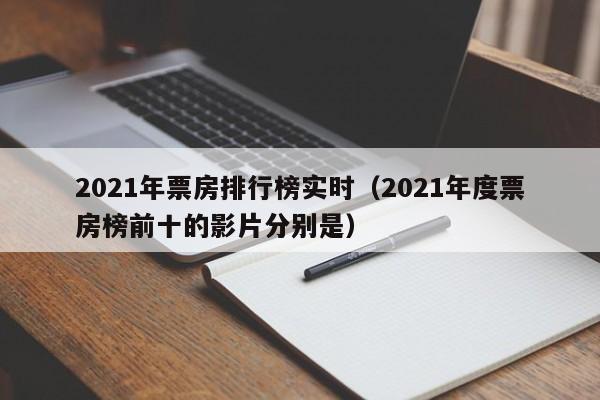 2021年票房排行榜实时（2021年度票房榜前十的影片分别是）-第1张图片