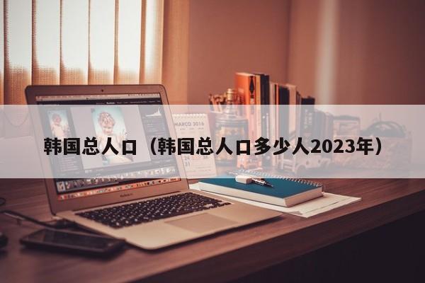 韩国总人口（韩国总人口多少人2023年）-第1张图片