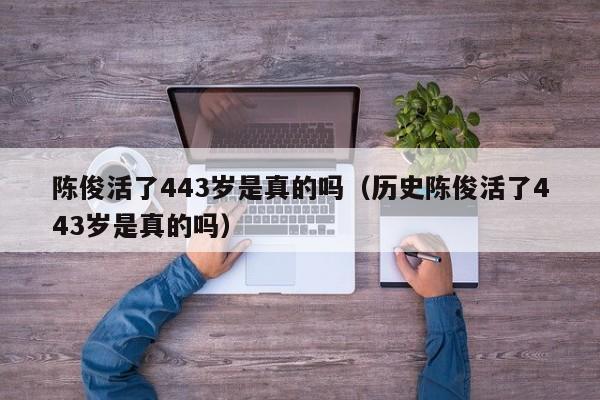 陈俊活了443岁是真的吗（历史陈俊活了443岁是真的吗）-第1张图片