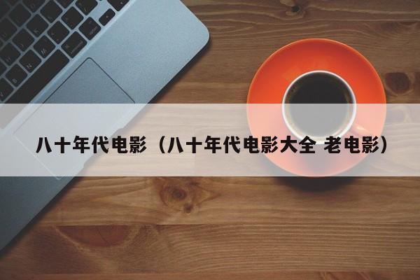 八十年代电影（八十年代电影大全 老电影）-第1张图片