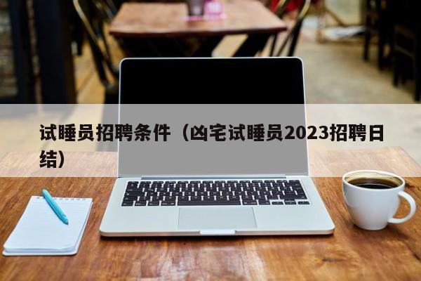 试睡员招聘条件（凶宅试睡员2023招聘日结）-第1张图片