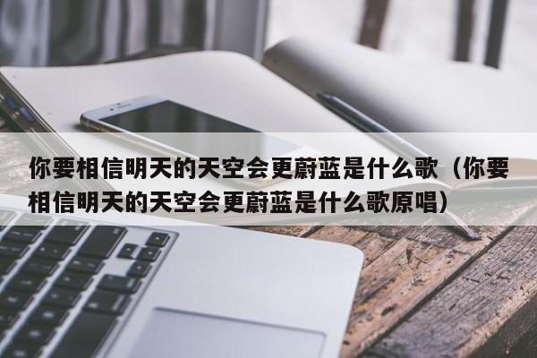 你要相信明天的天空会更蔚蓝是什么歌（你要相信明天的天空会更蔚蓝是什么歌原唱）-第1张图片