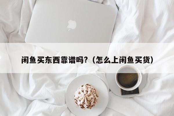 闲鱼买东西靠谱吗?（怎么上闲鱼买货）-第1张图片