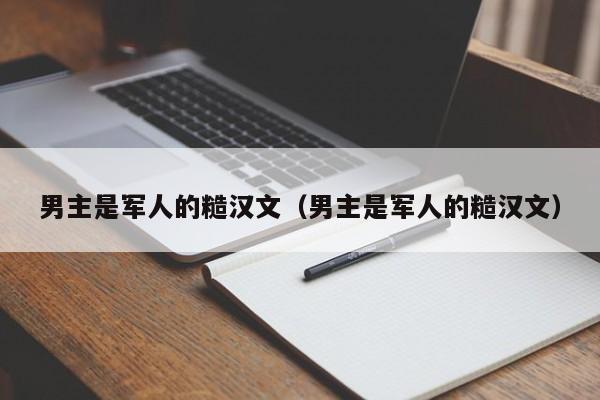 男主是军人的糙汉文（男主是军人的糙汉文）-第1张图片