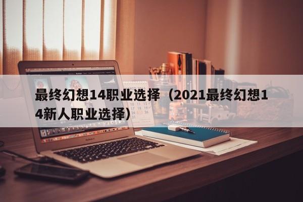 最终幻想14职业选择（2021最终幻想14新人职业选择）-第1张图片