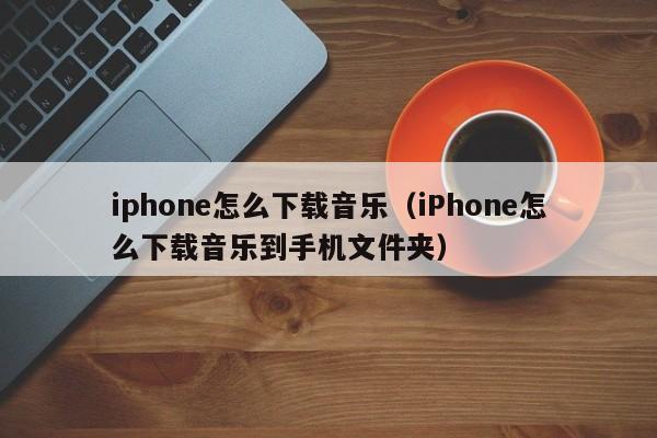 iphone怎么下载音乐（iPhone怎么下载音乐到手机文件夹）-第1张图片