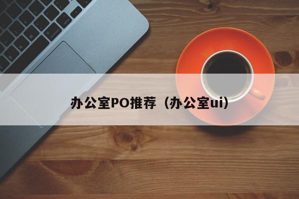 办公室PO推荐（办公室ui）-第1张图片