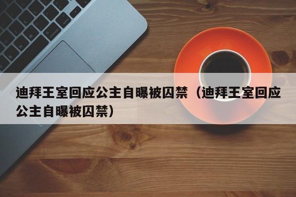 迪拜王室回应公主自曝被囚禁（迪拜王室回应公主自曝被囚禁）-第1张图片