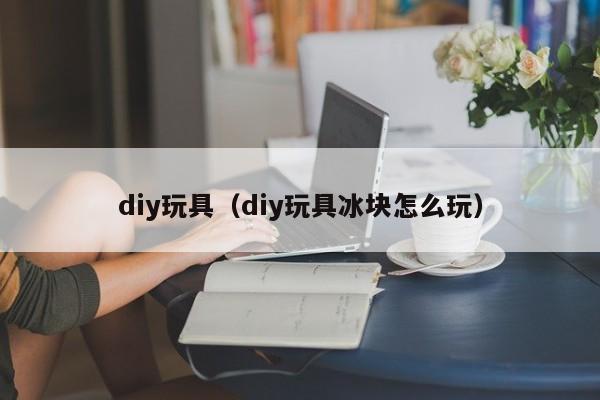 diy玩具（diy玩具冰块怎么玩）-第1张图片