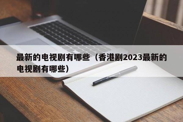 最新的电视剧有哪些（香港剧2023最新的电视剧有哪些）-第1张图片