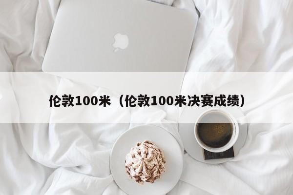 伦敦100米（伦敦100米决赛成绩）-第1张图片