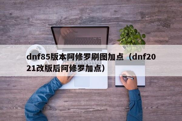 dnf85版本阿修罗刷图加点（dnf2021改版后阿修罗加点）-第1张图片