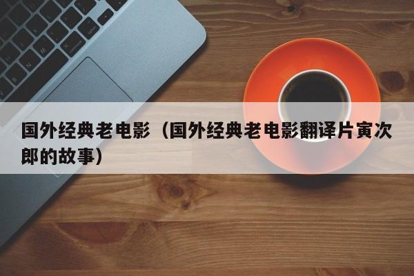 国外经典老电影（国外经典老电影翻译片寅次郎的故事）-第1张图片