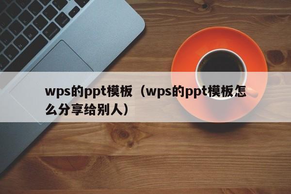 wps的ppt模板（wps的ppt模板怎么分享给别人）-第1张图片