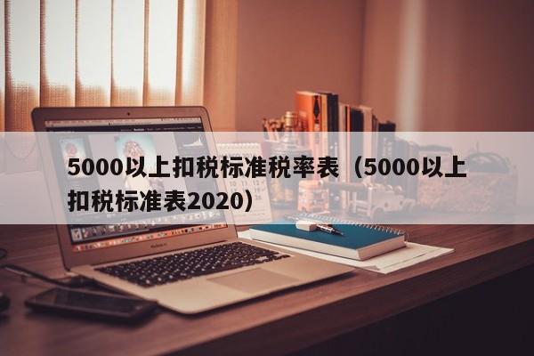 5000以上扣税标准税率表（5000以上扣税标准表2020）-第1张图片