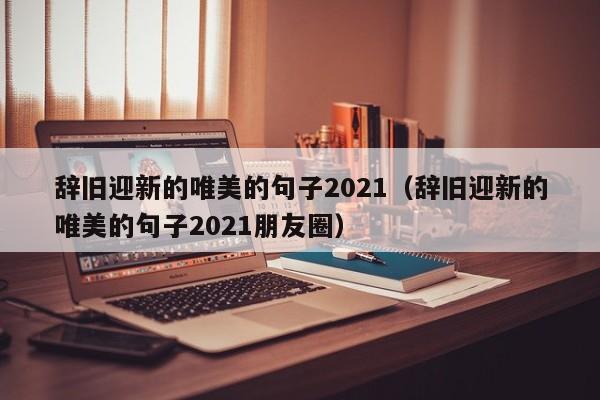 辞旧迎新的唯美的句子2021（辞旧迎新的唯美的句子2021朋友圈）-第1张图片