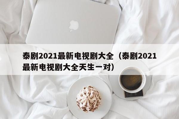 泰剧2021最新电视剧大全（泰剧2021最新电视剧大全天生一对）-第1张图片