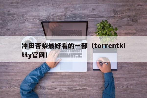 冲田杏梨最好看的一部（torrentkitty官网）-第1张图片