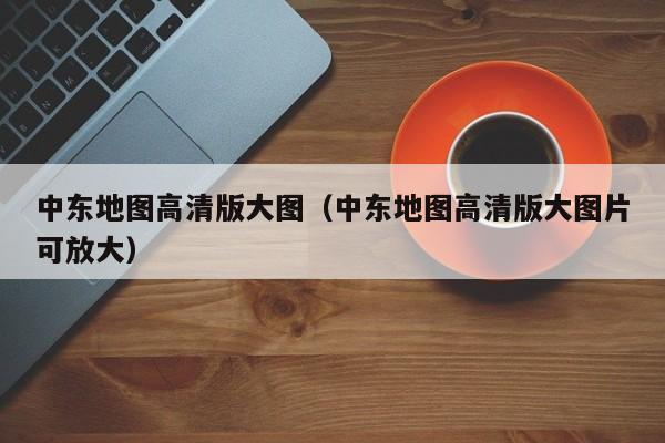 中东地图高清版大图（中东地图高清版大图片可放大）-第1张图片