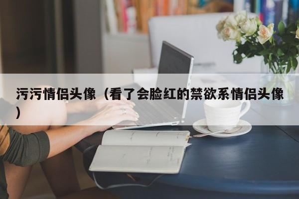 污污情侣头像（看了会脸红的禁欲系情侣头像）-第1张图片