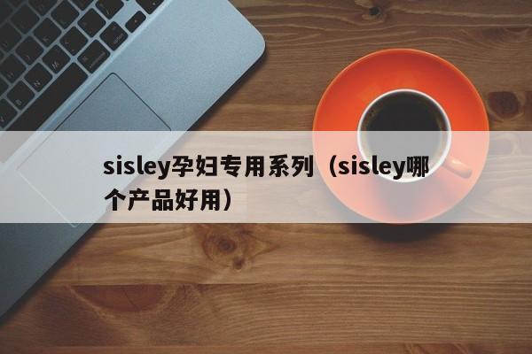 sisley孕妇专用系列（sisley哪个产品好用）-第1张图片