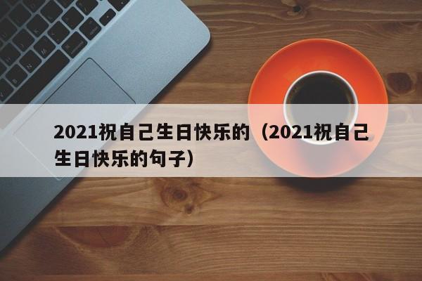 2021祝自己生日快乐的（2021祝自己生日快乐的句子）-第1张图片