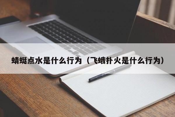 蜻蜓点水是什么行为（飞蛾扑火是什么行为）-第1张图片